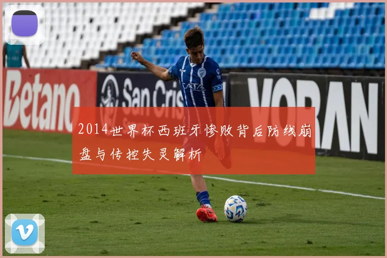 2014世界杯西班牙惨败背后防线崩盘与传控失灵解析
