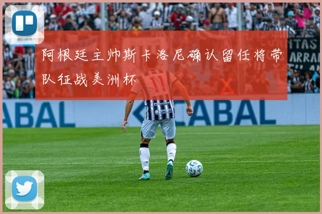 阿根廷主帅斯卡洛尼确认留任将带队征战美洲杯