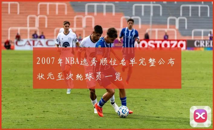 2007年NBA选秀顺位名单完整公布 状元至次轮球员一览