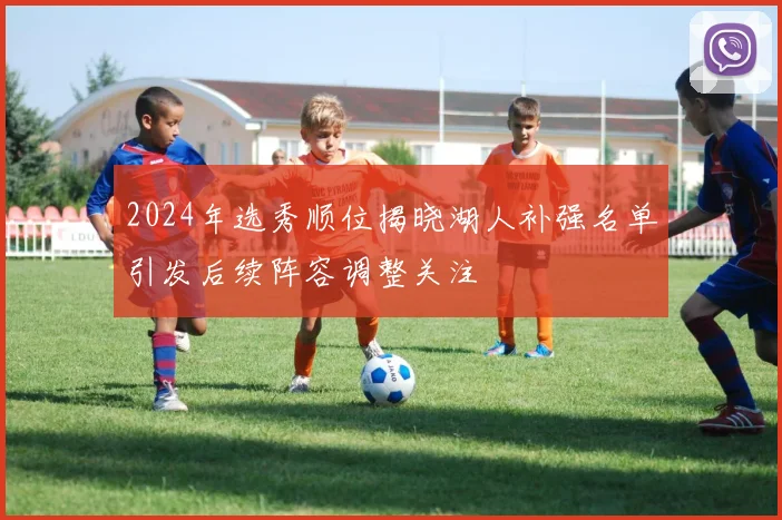 2024年选秀顺位揭晓湖人补强名单引发后续阵容调整关注