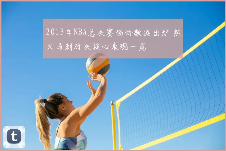 2013年NBA总决赛场均数据出炉 热火马刺对决核心表现一览