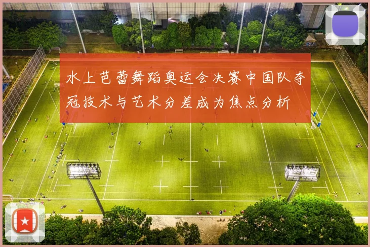 水上芭蕾舞蹈奥运会决赛中国队夺冠技术与艺术分差成为焦点分析