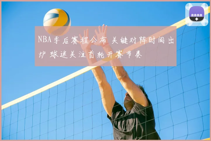 NBA季后赛程公布 关键对阵时间出炉 球迷关注首轮开赛节奏