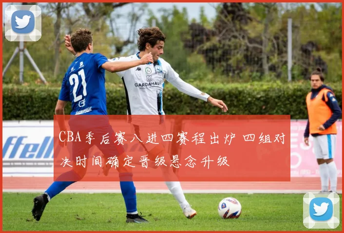 CBA季后赛八进四赛程出炉 四组对决时间确定晋级悬念升级