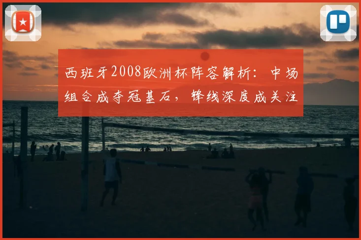 西班牙2008欧洲杯阵容解析:中场组合成夺冠基石,锋线深度成关注点