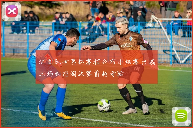 法国队世界杯赛程公布小组赛出战三场剑指淘汰赛首轮考验