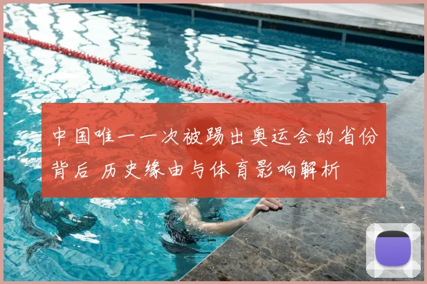 中国唯一一次被踢出奥运会的省份背后 历史缘由与体育影响解析