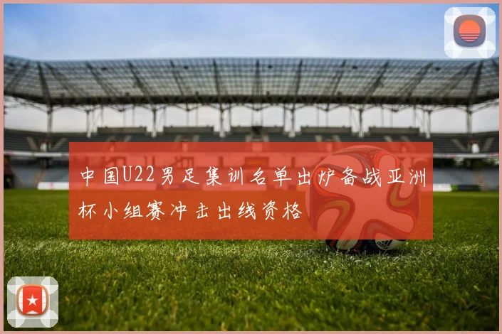 中国U22男足集训名单出炉备战亚洲杯小组赛冲击出线资格