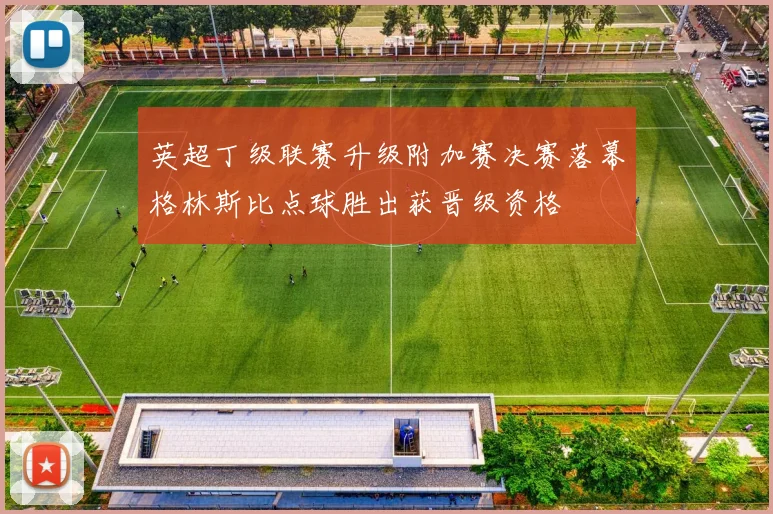 英超丁级联赛升级附加赛决赛落幕格林斯比点球胜出获晋级资格