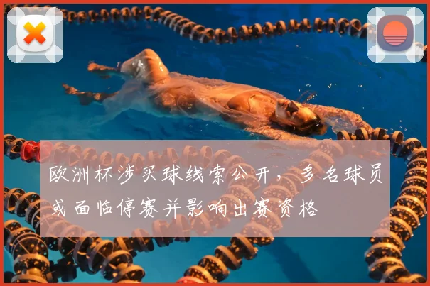 欧洲杯涉买球线索公开,多名球员或面临停赛并影响出赛资格