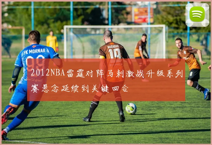 2012NBA雷霆对阵马刺激战升级系列赛悬念延续到关键回合