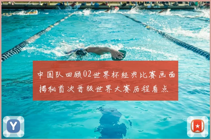 中国队回顾02世界杯经典比赛画面 揭秘首次晋级世界大赛历程看点