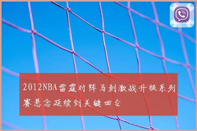 2012NBA雷霆对阵马刺激战升级系列赛悬念延续到关键回合