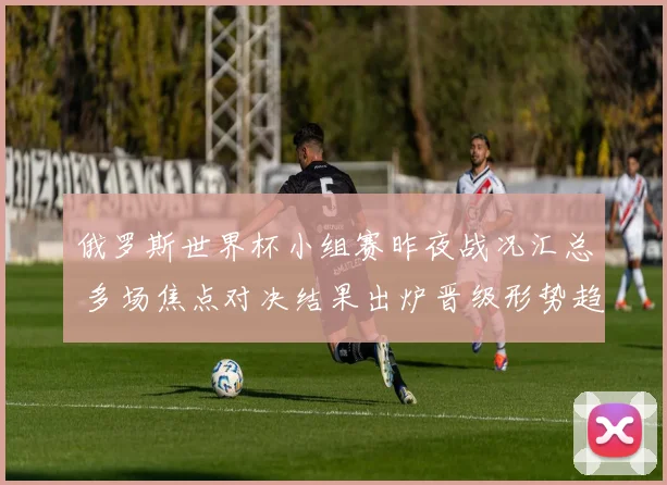 俄罗斯世界杯小组赛昨夜战况汇总 多场焦点对决结果出炉晋级形势趋明朗