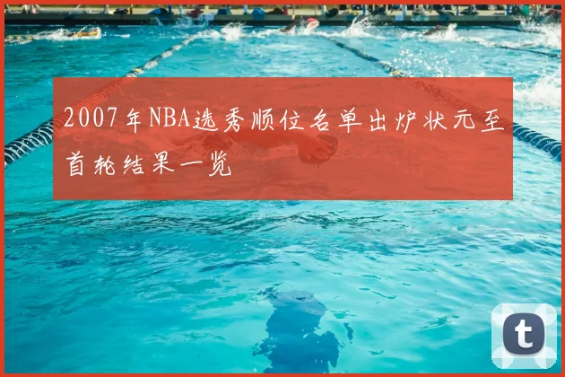 2007年NBA选秀顺位名单出炉状元至首轮结果一览