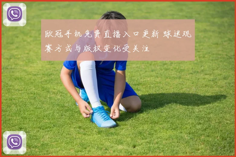 欧冠手机免费直播入口更新 球迷观赛方式与版权变化受关注