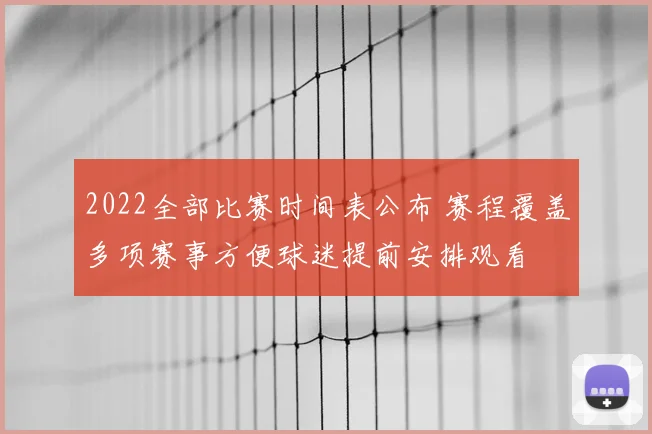 2022全部比赛时间表公布 赛程覆盖多项赛事方便球迷提前安排观看