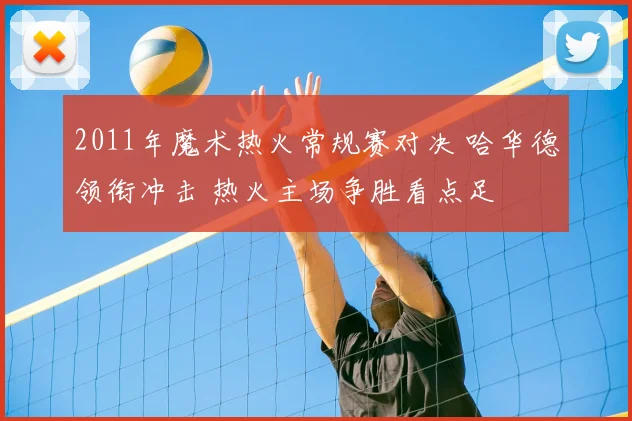 2011年魔术热火常规赛对决 哈华德领衔冲击 热火主场争胜看点足