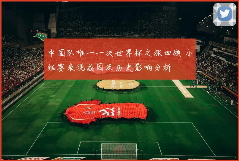 中国队唯一一次世界杯之旅回顾 小组赛表现成因及历史影响分析