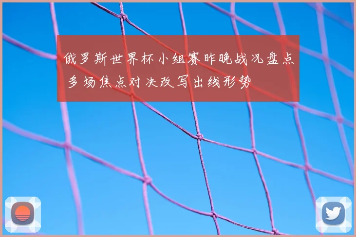 俄罗斯世界杯小组赛昨晚战况盘点 多场焦点对决改写出线形势