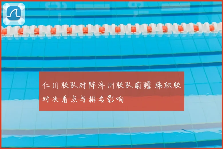 仁川联队对阵济州联队前瞻 韩职联对决看点与排名影响