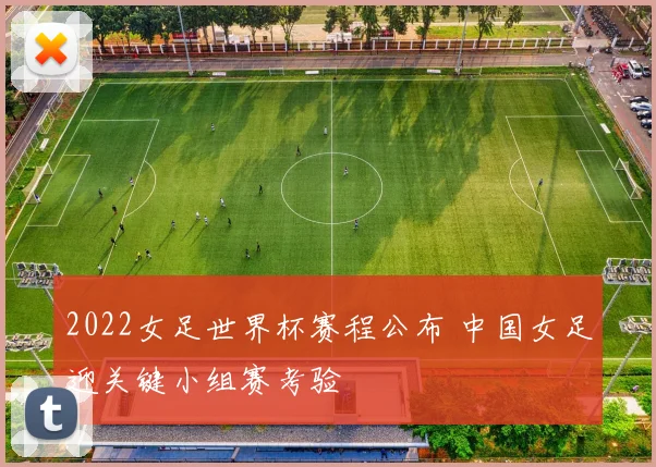 2022女足世界杯赛程公布 中国女足迎关键小组赛考验