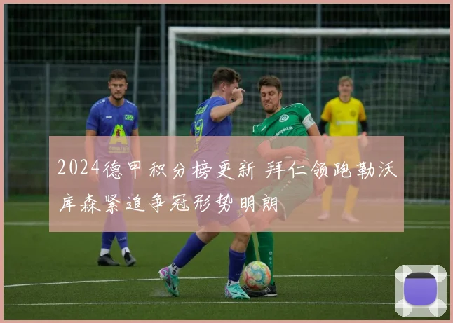 2024德甲积分榜更新 拜仁领跑勒沃库森紧追争冠形势明朗