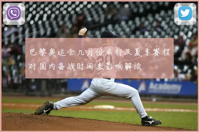 巴黎奥运会几月份举行及夏季赛程对国内备战时间表影响解读