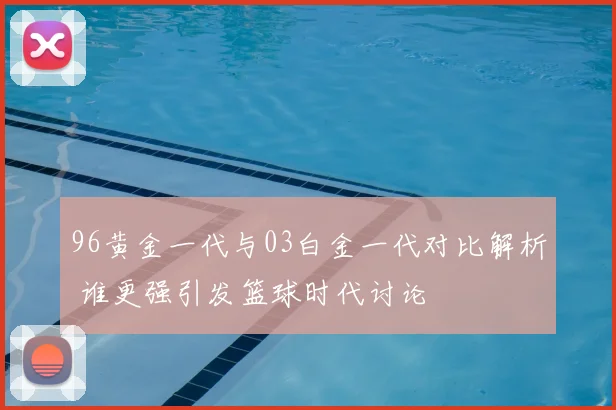 96黄金一代与03白金一代对比解析 谁更强引发篮球时代讨论