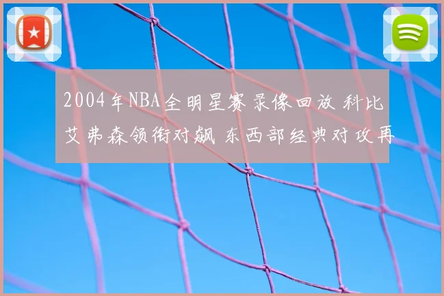 2004年NBA全明星赛录像回放 科比艾弗森领衔对飙 东西部经典对攻再现名场面