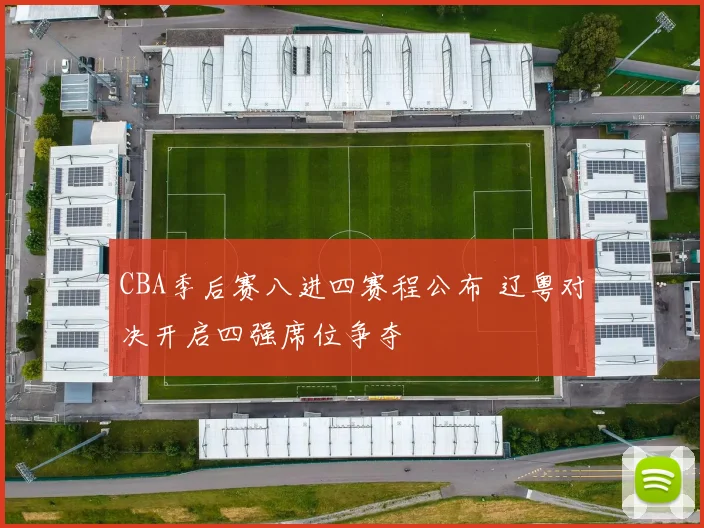 CBA季后赛八进四赛程公布 辽粤对决开启四强席位争夺