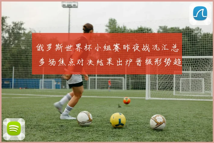 俄罗斯世界杯小组赛昨夜战况汇总 多场焦点对决结果出炉晋级形势趋明朗