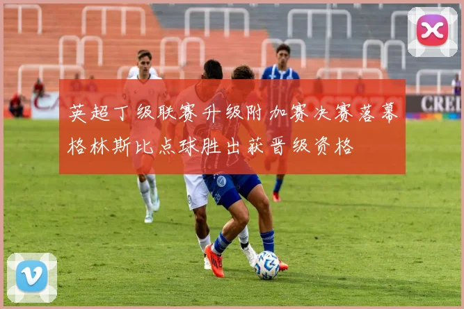 英超丁级联赛升级附加赛决赛落幕格林斯比点球胜出获晋级资格