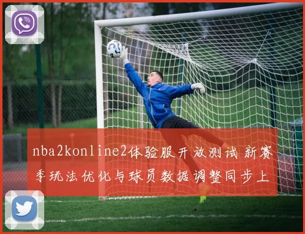 nba2konline2体验服开放测试 新赛季玩法优化与球员数据调整同步上线