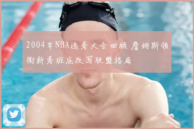 2004年NBA选秀大会回顾 詹姆斯领衔新秀班底改写联盟格局