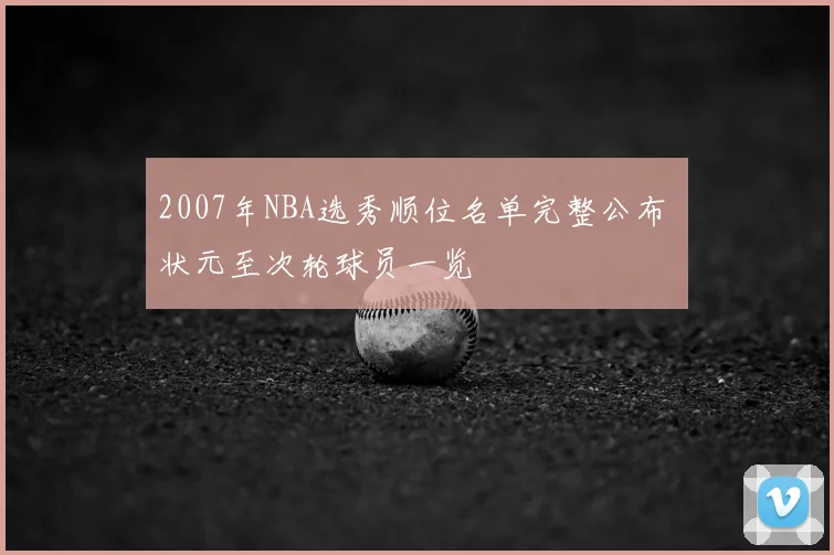 2007年NBA选秀顺位名单完整公布 状元至次轮球员一览