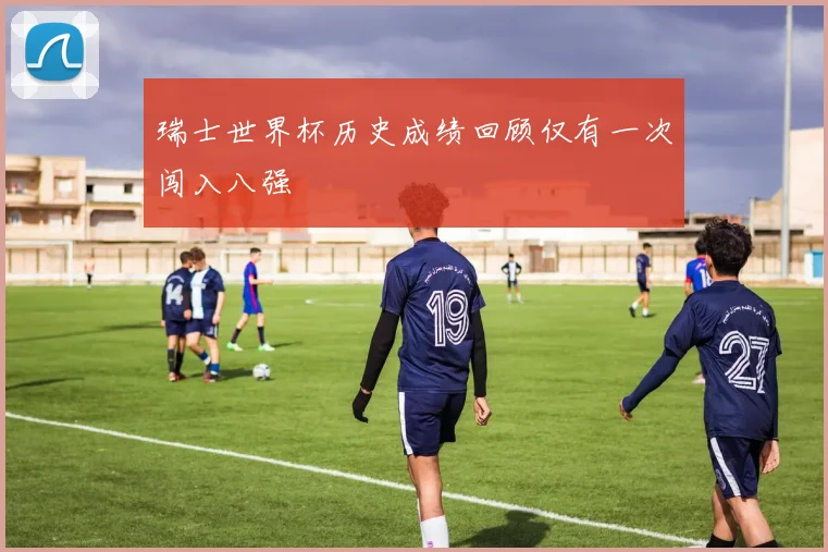 瑞士世界杯历史成绩回顾仅有一次闯入八强