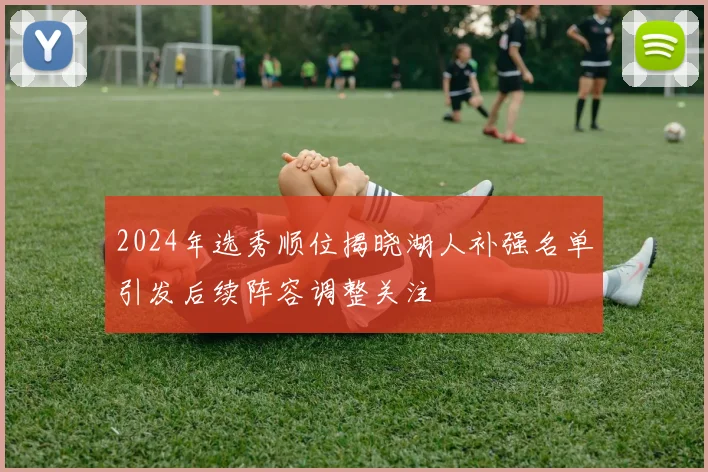 2024年选秀顺位揭晓湖人补强名单引发后续阵容调整关注