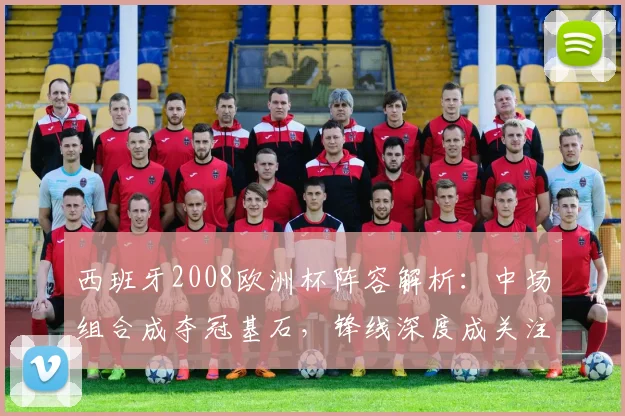 西班牙2008欧洲杯阵容解析:中场组合成夺冠基石,锋线深度成关注点