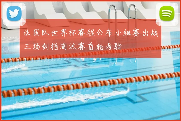法国队世界杯赛程公布小组赛出战三场剑指淘汰赛首轮考验