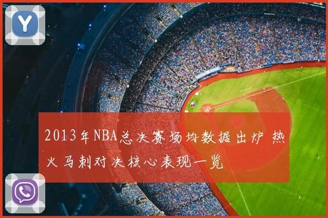 2013年NBA总决赛场均数据出炉 热火马刺对决核心表现一览