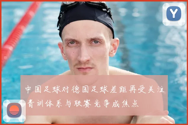 中国足球对德国足球差距再受关注 青训体系与联赛竞争成焦点