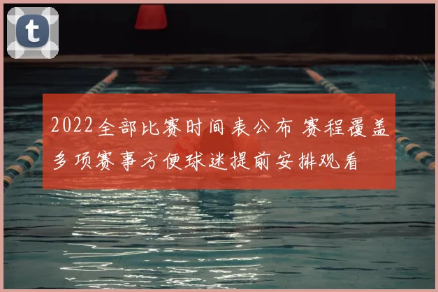 2022全部比赛时间表公布 赛程覆盖多项赛事方便球迷提前安排观看