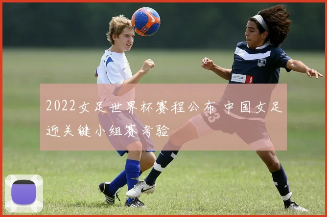 2022女足世界杯赛程公布 中国女足迎关键小组赛考验