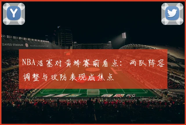 NBA活塞对黄蜂赛前看点：两队阵容调整与攻防表现成焦点