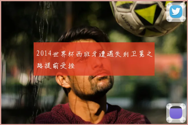 2014世界杯西班牙遭遇失利卫冕之路提前受挫
