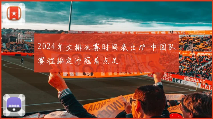 2024年女排决赛时间表出炉 中国队赛程排定冲冠看点足