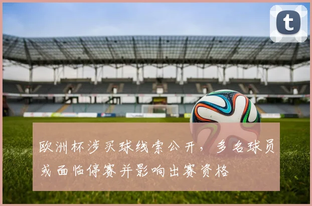 欧洲杯涉买球线索公开,多名球员或面临停赛并影响出赛资格