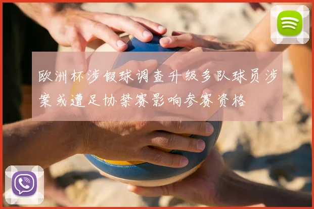 欧洲杯涉假球调查升级多队球员涉案或遭足协禁赛影响参赛资格