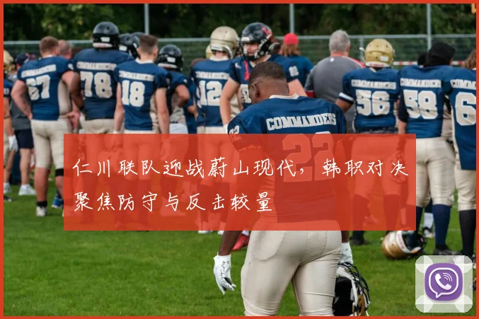 仁川联队迎战蔚山现代,韩职对决聚焦防守与反击较量